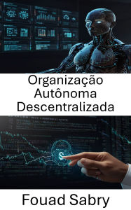 Title: Organização Autônoma Descentralizada: Desbloqueando o poder dos contratos inteligentes para governança autônoma, Author: Fouad Sabry