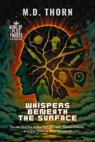 Title: Whispers Beneath the Surface: Seven Stories of Buried Secrets, Twisted Pasts, and the Silence That Screams, Author: M.D. Thorn