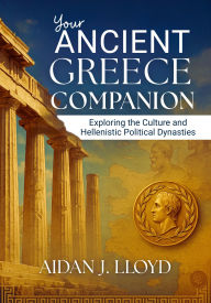 Title: Your Ancient Greece Companion: Exploring the Culture and Hellenistic Political Dynasties, Author: Aidan J. Lloyd