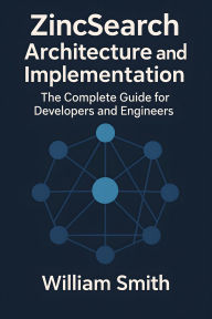 Title: ZincSearch Architecture and Implementation: The Complete Guide for Developers and Engineers, Author: William Smith