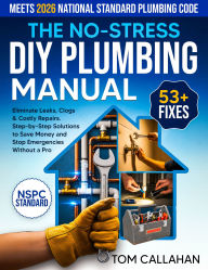 Title: The No-Stress DIY Plumbing Manual: 53+ Easy Fixes Backed by NSPC Standards to Eliminate Leaks, Clogs & Costly Repairs, Author: Tom Callahan