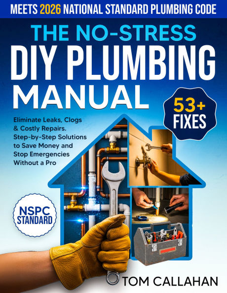 The No-Stress DIY Plumbing Manual: 53+ Easy Fixes Backed by NSPC Standards to Eliminate Leaks, Clogs & Costly Repairs