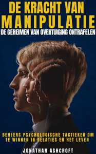 Title: DE KRACHT VAN MANIPULATIE: DE GEHEIMEN VAN OVERTUIGING ONTRAFELEN, Author: Jonathan Ashcroft