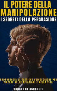 Title: Il Potere Della Manipolazione: I Segreti Della Persuasione, Author: Jonathan Ashcroft