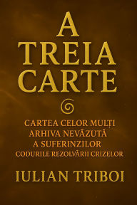 Title: A Treia Carte: Cartea celor mul?i Arhiva nevazuta a suferinzilor Codurile rezolvarii crizelor, Author: Iulian Triboi