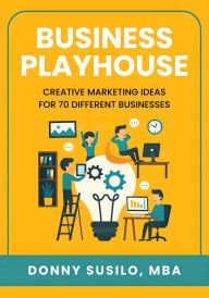 Title: Business Playhouse: Creative Marketing Ideas for 70 Different Businesses, Author: Donny Susilo