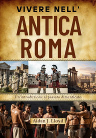 Title: Vivere nell'antica Roma: Un'introduzione al passato dimenticato, Author: Aidan J. Lloyd