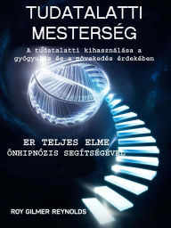 Title: Tudatalatti Mesterség: A tudatalatti kihasználása a gyógyulás és a növekedés érdekében, Author: Roy Gilmer Reynolds