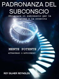 Title: Padronanza Subconscia: Sfruttare il subconscio per la guarigione e la crescita, Author: Roy Gilmer Reynolds