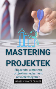 Title: Mastering Projektek: Eligazodni a modern projektmenedzsment összetettségében, Author: Melissa Wyatt Graves