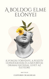 Title: A Boldog Elme Elonyei: A vonzás törvénye, a pozitív gondolkodás és a bátorítás drámai hatással lehet az életedre, Author: Clifford Craighe