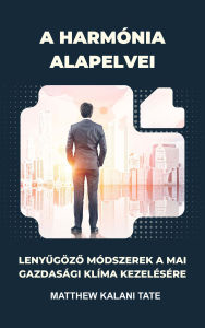 Title: A harmónia alapelvei: Lenyugözo módszerek a mai nehézségek kezelésére Gazdasági helyzet, Author: Matthew Kalani Tate
