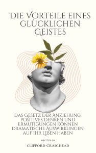 Title: Die Vorteile eines Glücklicher Geist: Das Gesetz der Anziehung, positives Denken und Ermutigungen können Ihr Leben dramatisch beeinflussen, Author: Clifford Craighe