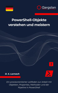 Title: PowerShell-Objekte verstehen und meistern: Ein praxisorientierter Leitfaden zur Arbeit mit Objekten, Properties, Methoden und der Pipeline in PowerShell, Author: D. S. Lornach