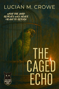 Title: The Caged Echo: What the Bird Repeats Was Never Meant to Return, Author: Lucian M. Crowe