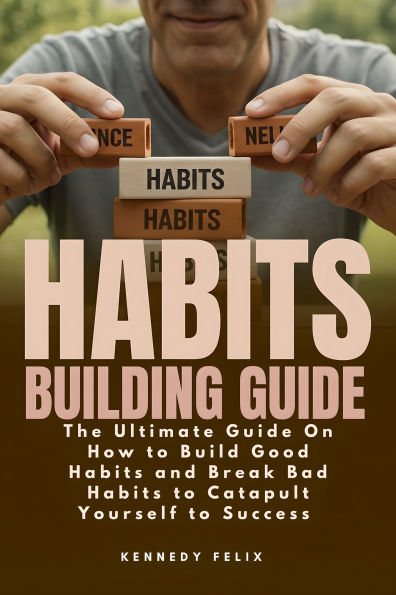 Habits Building Guide: The Ultimate Guide On How to Build Good Habits and Break Bad Habits to Catapult Yourself to Success