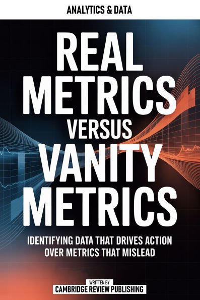 Real Metrics Versus Vanity Metrics: Identifying Data That Drives Action Over Metrics That Mislead