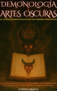 Title: Demonología Y Artes Oscuras: El conocimiento oculto de los poderes infernales, Author: Ethan Graves
