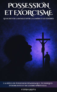Title: Possession Et Exorcisme: Les Secrets De La Bataille Entre La Lumière Et Les Ténèbres, Author: Ethan Graves