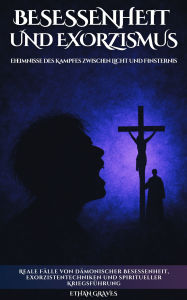 Title: Besessenheit Und Exorzismus: Geheimnisse des Kampfes zwischen Licht und Finsternis, Author: Ethan Graves