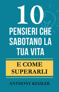Title: 10 Pensieri Che Sabotano La Tua Vita: E Come Superarli, Author: Anthony Kessler