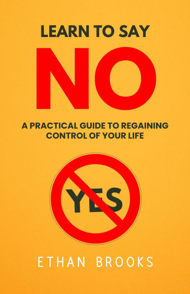 Learn To Say No: A Practical Guide To Regaining Control Of Your Life