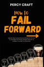 How To Fail Forward: Step By Step Comprehensive Blueprint On How To Leverage The Power Of Rapid Failures To Catapult Yourself To Greatness