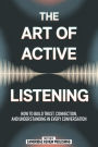 The Art Of Active Listening: How To Build Trust, Connection And Understanding In Every Conversation