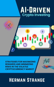 Title: AI-Driven Crypto Investing: Strategies for Maximizing Rewards and Minimizing Risks in the Volatile Cryptocurrency Market, Author: Herman Strange
