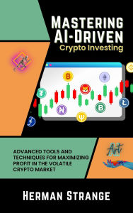 Title: Mastering AI-Driven Crypto Investing: Advanced Tools and Techniques for Maximizing Profit in the Volatile Crypto Market, Author: Herman Strange
