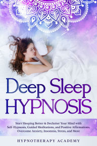 Title: Deep Sleep Hypnosis: Start Sleeping Better & Declutter Your Mind with Self-Hypnosis, Guided Meditations, and Positive Affirmations. Overcome Anxiety, Insomnia, Stress, and More, Author: Hypnotherapy Academy
