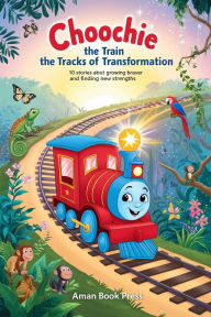 Title: Choochie the Train and the Tracks of Transformation 10 Stories About Growing Braver and Finding New Strengths, Author: Aman Book Press