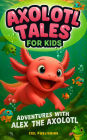 Axolotl Tales for Kids: Adventures with Alex the Axolotl: A Collection of 10 Illustrated Stories Featuring Life Lessons, Axolotl Facts, and Timeless Values