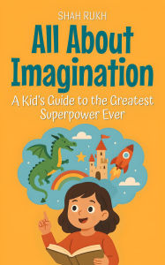Title: All About Imagination: A Kid's Guide to the Greatest Superpower Ever (Learning Books For Kids, #18), Author: Shah Rukh