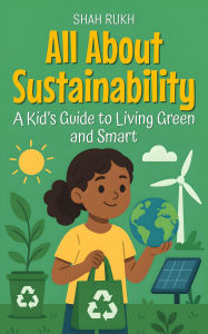Title: All About Sustainability: A Kid's Guide to Living Green and Smart (Learning Books For Kids, #30), Author: Shah Rukh