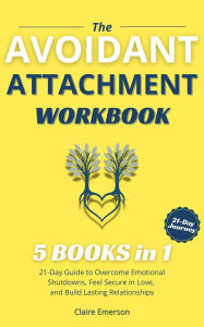 Title: THE AVOIDANT ATTACHMENT WORKBOOK (5 Books in 1): 21-Day Guide to Overcome Emotional Shutdowns, Feel Secure in Love, and Build Lasting Relationships, Author: Claire Emerson