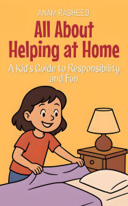 Title: All About Helping at Home: A Kid's Guide to Responsibility and Fun (Knowledge Books For Kids, #3), Author: Anam Rasheed