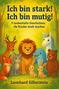 Title: Ich bin stark! Ich bin mutig! 9 zauberhafte Geschichten, die Kinder stark machen, Author: Leonhard Silberstein