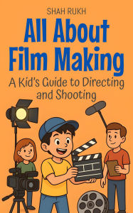 Title: All About Film Making: A Kid's Guide to Directing and Shooting (Illustrated Books For Kids, #6), Author: Shah Rukh