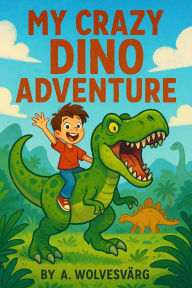 Title: My Crazy Dino Adventure, Author: A. Wolvesvarg