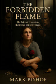 Title: The Forbidden Flame: The Price of Obsession, the Power of Forgiveness, Author: Mark Bishop