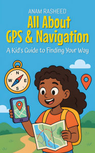 Title: All About GPS & Navigation: A Kid's Guide to Finding Your Way (Knowledge Books For Kids, #23), Author: Anam Rasheed
