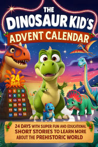 Title: The Dinosaur Kid's Advent Calendar Book: T-Rex Meets Friends - 24 Days with Super Fun and Educational Short Stories to Learn More About The Prehistoric World, Author: Aria Stern