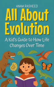 Title: All About Evolution: A Kid's Guide to How Life Changes Over Time (Knowledge Books For Kids, #28), Author: Anam Rasheed