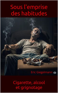 Title: Sous l'emprise des habitudes: Cigarette, alcool, et grignotage, Author: Eric Giegelmann