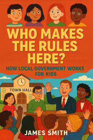 Title: Who Makes the Rules Here? How Local Government Works for Kids, Author: James Smith