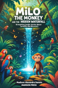 Title: Milo the Monkey and the Hidden Waterfall: 10 Inspiring Jungle Stories About Curiosity and Discovery, Author: Madison Alexandra Daniels