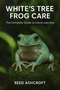 Title: White's Tree Frog Care The Complete Guide to Litoria caerulea, Author: Reed Ashcroft