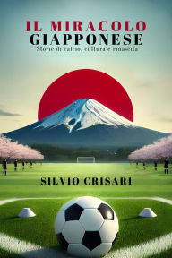 Title: Il Miracolo Giapponese: Storie di Calcio, Cultura e Rinascita, Author: Silvio Crisari
