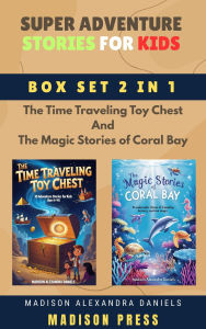 Title: Super Adventure Stories for Kids Box Set 2 in 1 The Time Traveling Toy Chest And The Magic Stories of Coral Bay, Author: Madison Alexandra Daniels